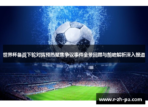 世界杯备战下轮对阵预热聚焦争议事件全景回顾与前瞻解析深入报道 世界杯备战下轮对阵预热聚焦争议事件全景回顾与前瞻解析深入报道