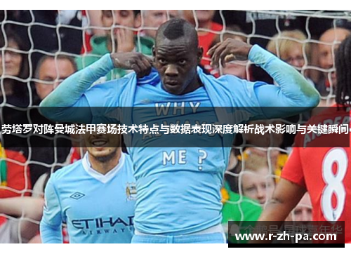 劳塔罗对阵曼城法甲赛场技术特点与数据表现深度解析战术影响与关键瞬间 劳塔罗对阵曼城法甲赛场技术特点与数据表现深度解析战术影响与关键瞬间