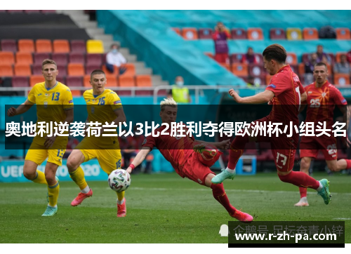 奥地利逆袭荷兰以3比2胜利夺得欧洲杯小组头名