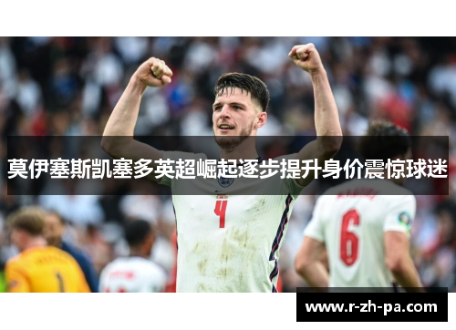 莫伊塞斯凯塞多英超崛起逐步提升身价震惊球迷 莫伊塞斯凯塞多英超崛起逐步提升身价震惊球迷
