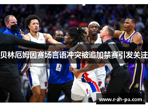 贝林厄姆因赛场言语冲突被追加禁赛引发关注