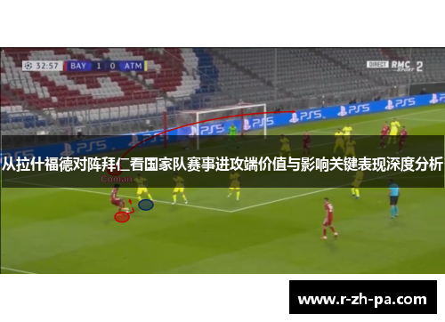 从拉什福德对阵拜仁看国家队赛事进攻端价值与影响关键表现深度分析