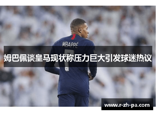 姆巴佩谈皇马现状称压力巨大引发球迷热议
