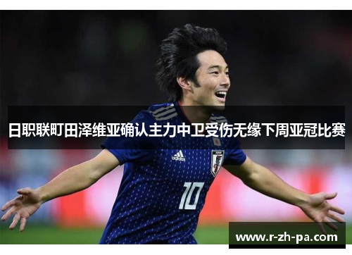 日职联町田泽维亚确认主力中卫受伤无缘下周亚冠比赛