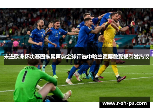 未进欧洲杯决赛圈拖累声势金球评选中哈兰德票数受损引发热议