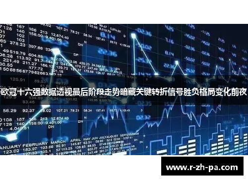 欧冠十六强数据透视最后阶段走势暗藏关键转折信号胜负格局变化前夜