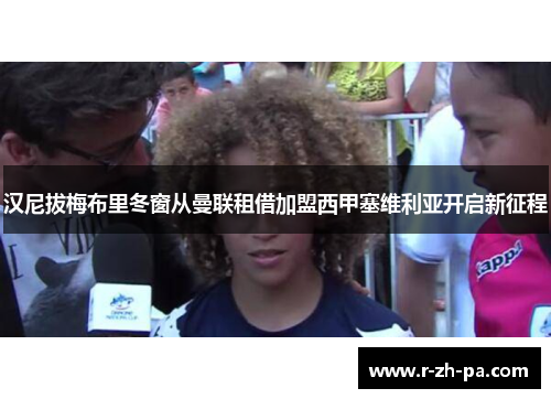汉尼拔梅布里冬窗从曼联租借加盟西甲塞维利亚开启新征程 汉尼拔梅布里冬窗从曼联租借加盟西甲塞维利亚开启新征程
